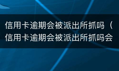 信用卡逾期会被派出所抓吗（信用卡逾期会被派出所抓吗会拘留吗）