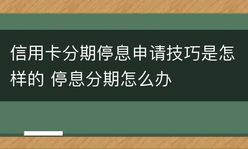 信用卡分期停息申请技巧是怎样的 停息分期怎么办