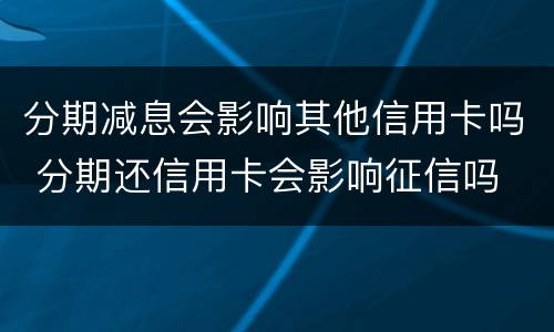 分期减息会影响其他信用卡吗 分期还信用卡会影响征信吗