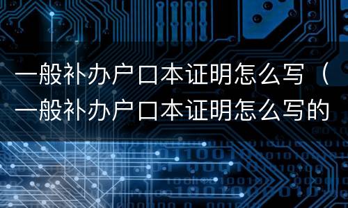 一般补办户口本证明怎么写（一般补办户口本证明怎么写的）