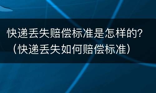 快递丢失赔偿标准是怎样的？（快递丢失如何赔偿标准）