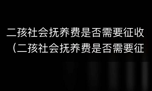 二孩社会抚养费是否需要征收（二孩社会抚养费是否需要征收增值税）