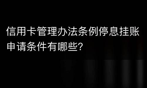 信用卡管理办法条例停息挂账申请条件有哪些？