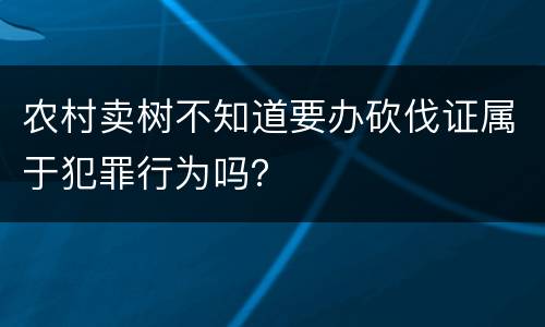 农村卖树不知道要办砍伐证属于犯罪行为吗？