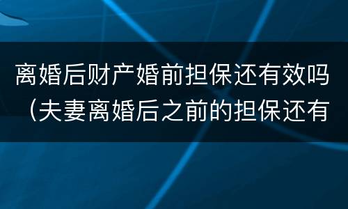 离婚后财产婚前担保还有效吗（夫妻离婚后之前的担保还有效吗）