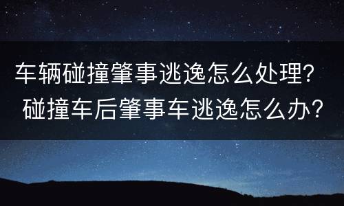 车辆碰撞肇事逃逸怎么处理？ 碰撞车后肇事车逃逸怎么办?