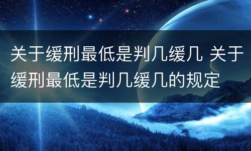 关于缓刑最低是判几缓几 关于缓刑最低是判几缓几的规定