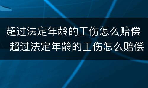 超过法定年龄的工伤怎么赔偿 超过法定年龄的工伤怎么赔偿呢