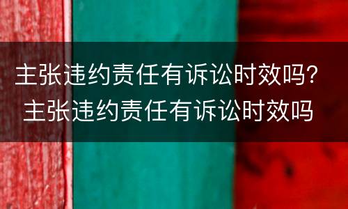 主张违约责任有诉讼时效吗？ 主张违约责任有诉讼时效吗