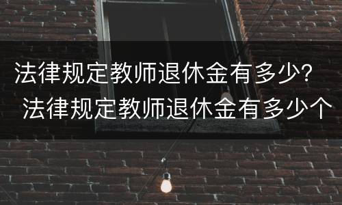 法律规定教师退休金有多少？ 法律规定教师退休金有多少个月