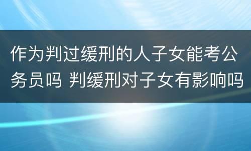 作为判过缓刑的人子女能考公务员吗 判缓刑对子女有影响吗,可以考公务员吗