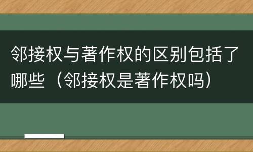 邻接权与著作权的区别包括了哪些（邻接权是著作权吗）