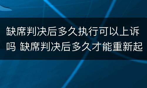 缺席判决后多久执行可以上诉吗 缺席判决后多久才能重新起诉