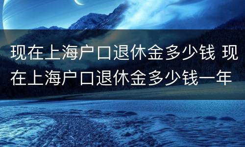 现在上海户口退休金多少钱 现在上海户口退休金多少钱一年