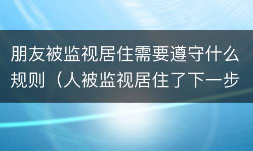 朋友被监视居住需要遵守什么规则（人被监视居住了下一步怎么办）