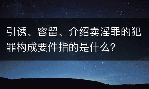 引诱、容留、介绍卖淫罪的犯罪构成要件指的是什么？