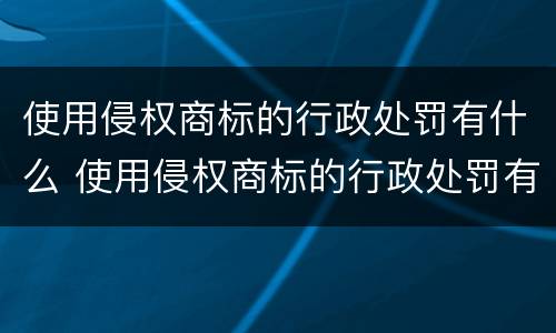 使用侵权商标的行政处罚有什么 使用侵权商标的行政处罚有什么影响