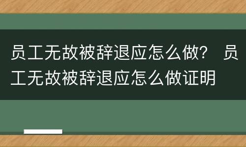 员工无故被辞退应怎么做？ 员工无故被辞退应怎么做证明