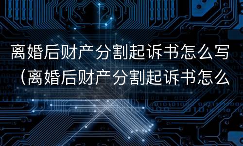 离婚后财产分割起诉书怎么写（离婚后财产分割起诉书怎么写才有效）