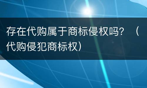 存在代购属于商标侵权吗？（代购侵犯商标权）