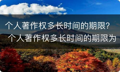 个人著作权多长时间的期限？ 个人著作权多长时间的期限为正常