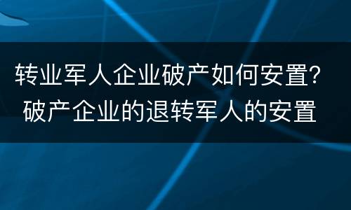 转业军人企业破产如何安置？ 破产企业的退转军人的安置