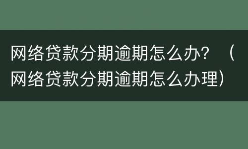 网络贷款分期逾期怎么办？（网络贷款分期逾期怎么办理）