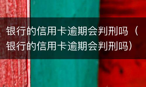 银行的信用卡逾期会判刑吗（银行的信用卡逾期会判刑吗）