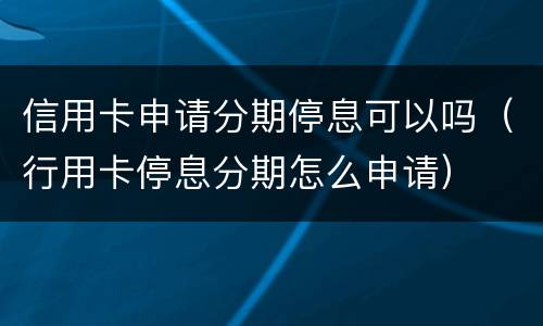 信用卡申请分期停息可以吗（行用卡停息分期怎么申请）