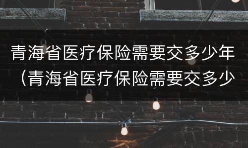 青海省医疗保险需要交多少年（青海省医疗保险需要交多少年的）