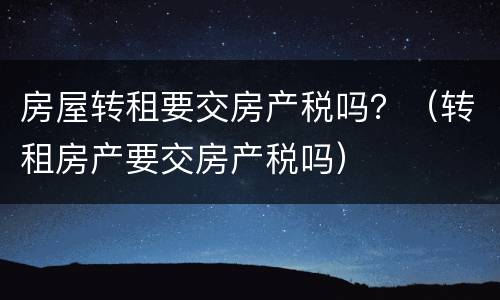 房屋转租要交房产税吗？（转租房产要交房产税吗）