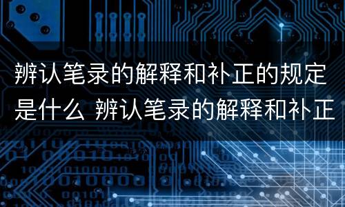 辨认笔录的解释和补正的规定是什么 辨认笔录的解释和补正的规定是什么