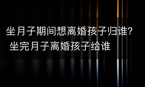 坐月子期间想离婚孩子归谁？ 坐完月子离婚孩子给谁