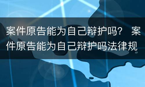 案件原告能为自己辩护吗？ 案件原告能为自己辩护吗法律规定