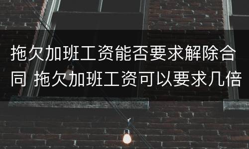 拖欠加班工资能否要求解除合同 拖欠加班工资可以要求几倍赔偿