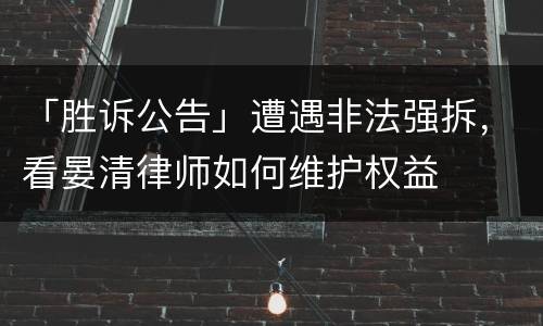 「胜诉公告」遭遇非法强拆，看晏清律师如何维护权益