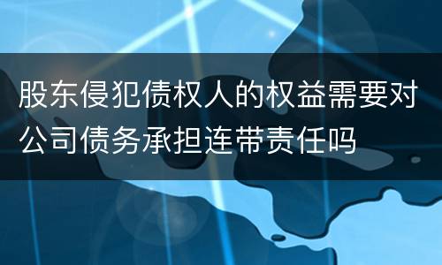 股东侵犯债权人的权益需要对公司债务承担连带责任吗