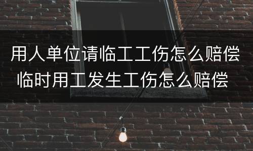 用人单位请临工工伤怎么赔偿 临时用工发生工伤怎么赔偿