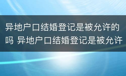 异地户口结婚登记是被允许的吗 异地户口结婚登记是被允许的吗知乎