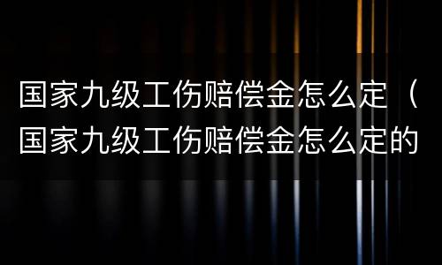 国家九级工伤赔偿金怎么定（国家九级工伤赔偿金怎么定的）