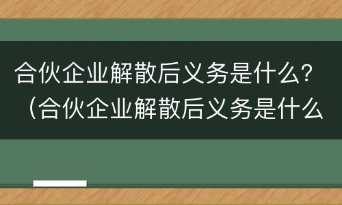 合伙企业解散后义务是什么？（合伙企业解散后义务是什么呢）