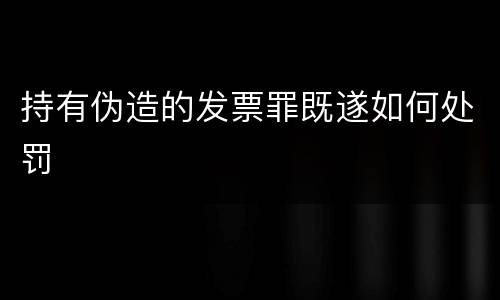 持有伪造的发票罪既遂如何处罚