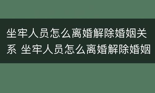 坐牢人员怎么离婚解除婚姻关系 坐牢人员怎么离婚解除婚姻关系手续