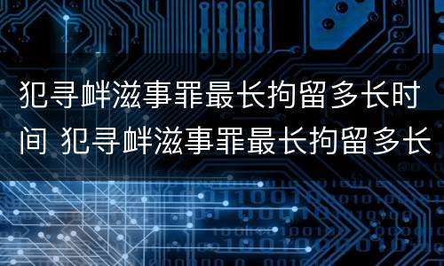 犯寻衅滋事罪最长拘留多长时间 犯寻衅滋事罪最长拘留多长时间判刑