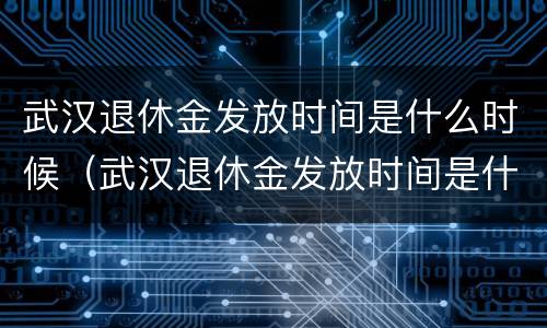 武汉退休金发放时间是什么时候（武汉退休金发放时间是什么时候开始）