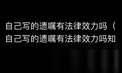 自己写的遗嘱有法律效力吗（自己写的遗嘱有法律效力吗知乎）