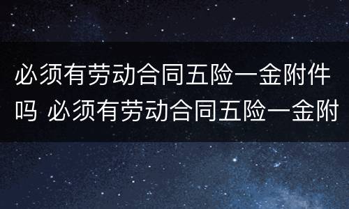 必须有劳动合同五险一金附件吗 必须有劳动合同五险一金附件吗怎么填