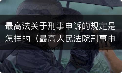 最高法关于刑事申诉的规定是怎样的（最高人民法院刑事申诉案件办理指引）