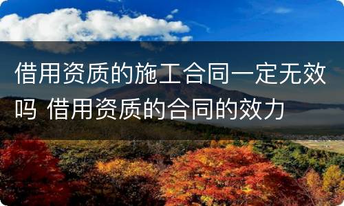 借用资质的施工合同一定无效吗 借用资质的合同的效力