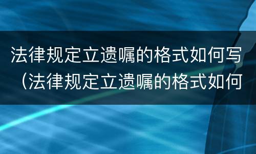 法律规定立遗嘱的格式如何写（法律规定立遗嘱的格式如何写才有效）